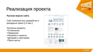 Реализация проекта
Русская версии сайта
Сайт компании был разработан в
рекордные сроки (1,5 мес.).
Основные разделы:
•О компании.
•Продукция.
•Решения и проекты.
•Дилерам и партнерам.
•Пресс-центр.
 