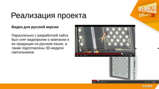 Реализация проекта
Видео для русской версии
Параллельно с разработкой сайта
был снят видеоролик о компании и
ее продукции на русском языке, а
также подготовлены 3D-модели
светильников.
 