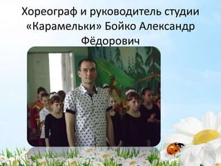 Хореограф и руководитель студии
«Карамельки» Бойко Александр
Фёдорович
 