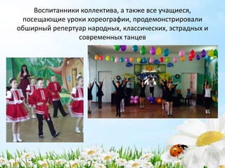 Воспитанники коллектива, а также все учащиеся,
посещающие уроки хореографии, продемонстрировали
обширный репертуар народных, классических, эстрадных и
современных танцев
 