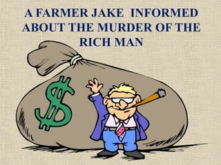 A FARMER JAKE INFORMED
ABOUT THE MURDER OF THE
RICH MAN