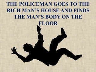 THE POLICEMAN GOES TO THE
RICH MAN’S HOUSE AND FINDS
THE MAN’S BODY ON THE
FLOOR