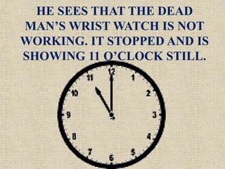 HE SEES THAT THE DEAD
MAN’S WRIST WATCH IS NOT
WORKING. IT STOPPED AND IS
SHOWING 11 O’CLOCK STILL.