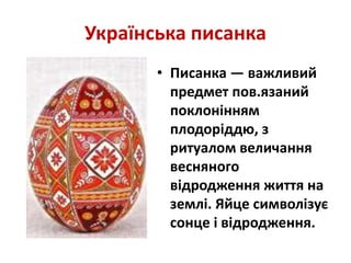 Українська писанка
• Писанка — важливий
предмет пов.язаний
поклонінням
плодоріддю, з
ритуалом величання
весняного
відродження життя на
землі. Яйце символізує
сонце і відродження.
 