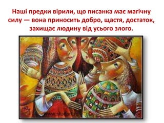 Наші предки вірили, що писанка має магічну
силу — вона приносить добро, щастя, достаток,
захищає людину від усього злого.
 