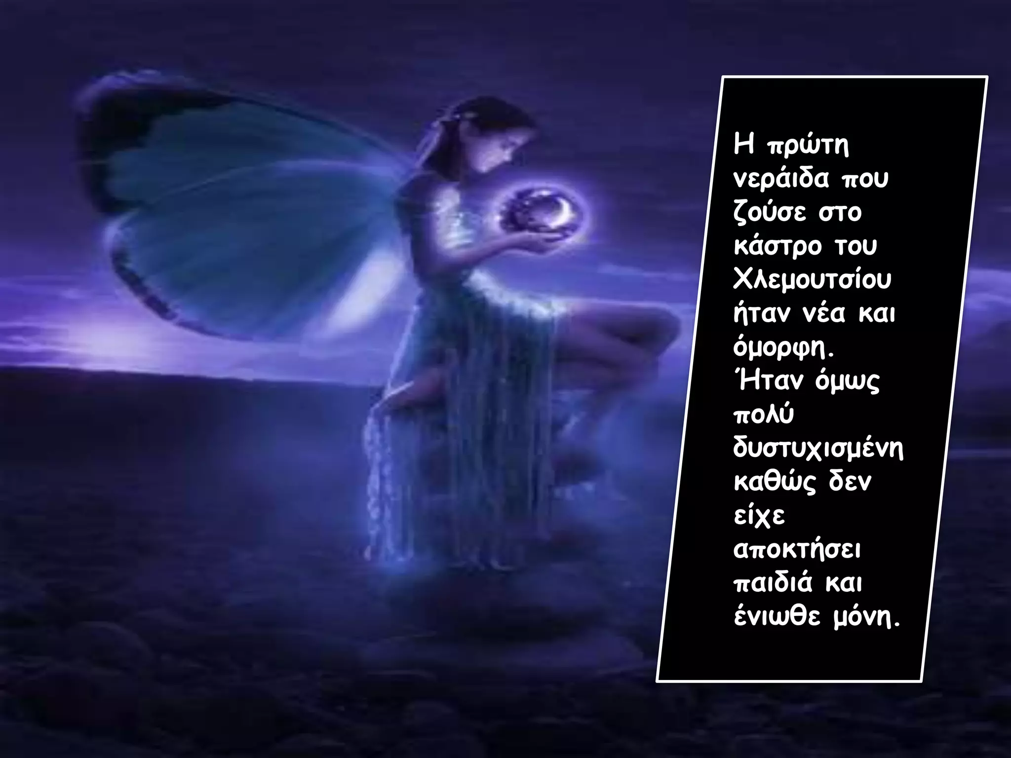 Η πρώτη
νεράιδα που
ζούσε στο
κάστρο του
Χλεμουτσίου
ήταν νέα και
όμορφη.
Ήταν όμως
πολύ
δυστυχισμένη
καθώς δεν
είχε
αποκτήσει
παιδιά και
ένιωθε μόνη.
 