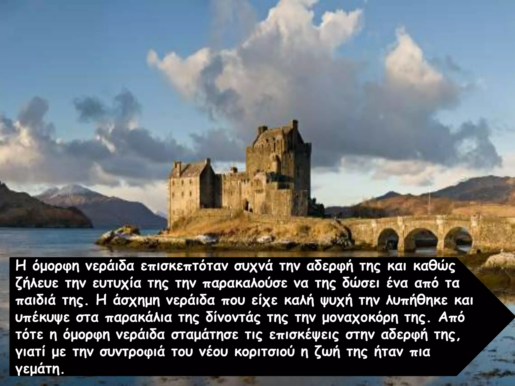 Η όμορφη νεράιδα επισκεπτόταν συχνά την αδερφή της και καθώς
ζήλευε την ευτυχία της την παρακαλούσε να της δώσει ένα από τα
παιδιά της. Η άσχημη νεράιδα που είχε καλή ψυχή την λυπήθηκε και
υπέκυψε στα παρακάλια της δίνοντάς της την μοναχοκόρη της. Από
τότε η όμορφη νεράιδα σταμάτησε τις επισκέψεις στην αδερφή της,
γιατί με την συντροφιά του νέου κοριτσιού η ζωή της ήταν πια
γεμάτη.
 