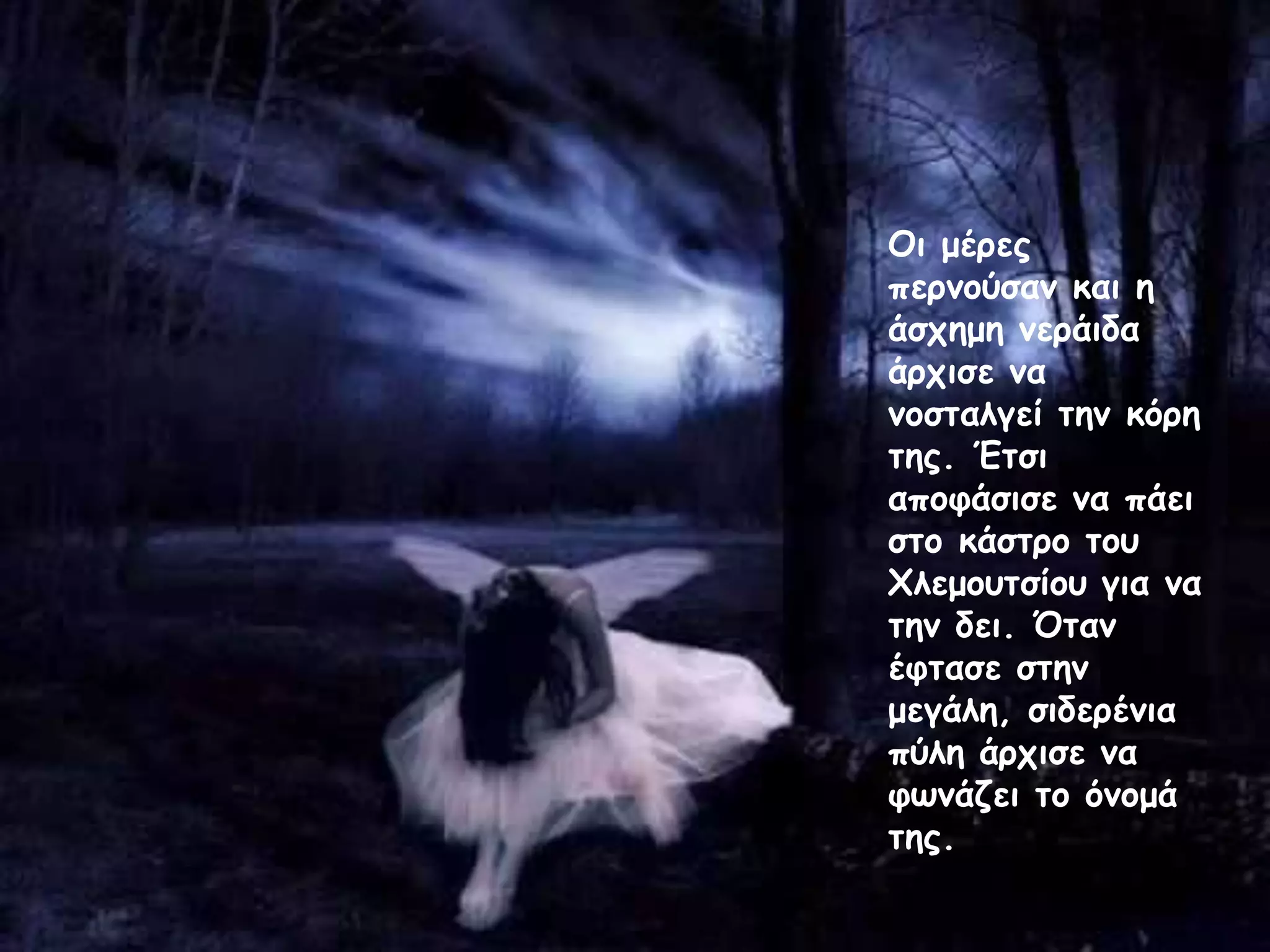 Οι μέρες
περνούσαν και η
άσχημη νεράιδα
άρχισε να
νοσταλγεί την κόρη
της. Έτσι
αποφάσισε να πάει
στο κάστρο του
Χλεμουτσίου για να
την δει. Όταν
έφτασε στην
μεγάλη, σιδερένια
πύλη άρχισε να
φωνάζει το όνομά
της.
 