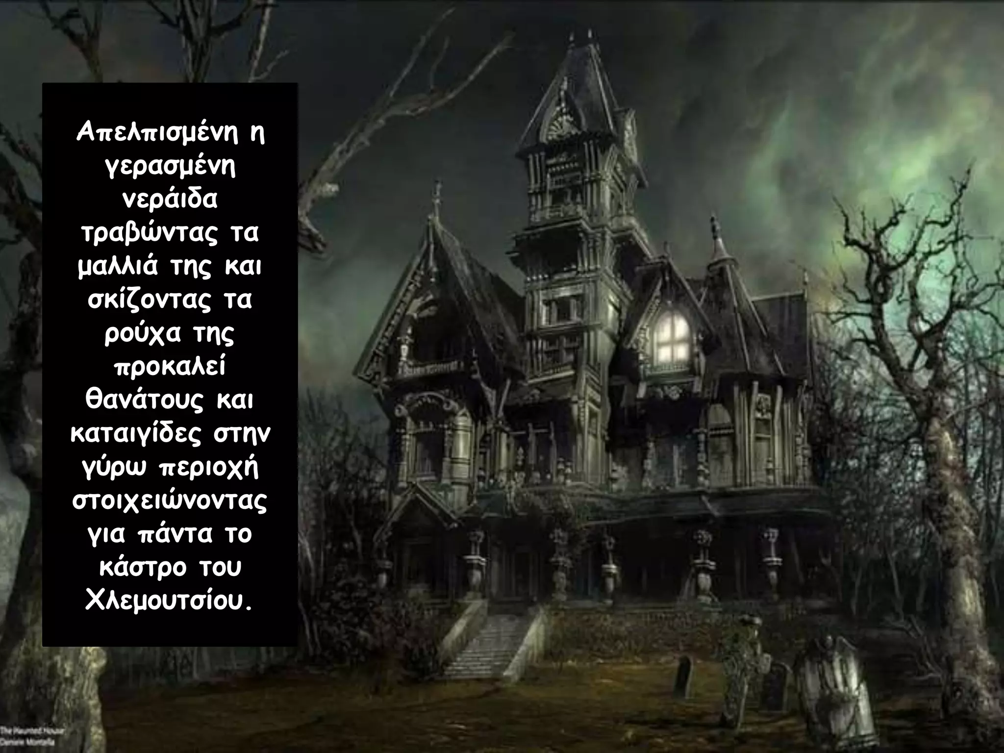 Απελπισμένη η
γερασμένη
νεράιδα
τραβώντας τα
μαλλιά της και
σκίζοντας τα
ρούχα της
προκαλεί
θανάτους και
καταιγίδες στην
γύρω περιοχή
στοιχειώνοντας
για πάντα το
κάστρο του
Χλεμουτσίου.
 