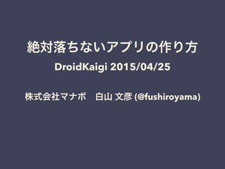 絶対落ちないアプリの作り方
DroidKaigi 2015/04/25
株式会社マナボ 白山 文彦 (@fushiroyama)
 