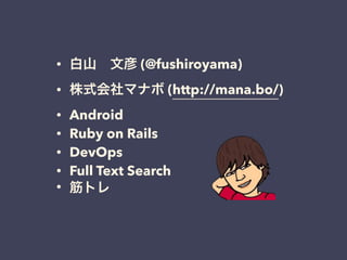 • 白山 文彦 (@fushiroyama)
• 株式会社マナボ (http://mana.bo/)
• Android
• Ruby on Rails
• DevOps
• Full Text Search
• 筋トレ
 