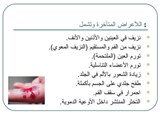 ‫وتشمل‬ ‫المتأخرة‬ ‫اللرعراض‬ :
.‫والفنف‬ ‫والنذفنين‬ ‫العينين‬ ‫في‬ ‫فنزيف‬
.(‫المعوي‬ ‫)النزيف‬ ‫والمستقيم‬ ‫الفم‬ ‫من‬ ‫فنزيف‬
.(‫)الملتحمة‬ ‫العين‬ ‫تورم‬
.‫التناسلية‬ ‫الرعضاء‬ ‫تورم‬
.‫الجلد‬ ‫في‬ ‫باللم‬ ‫الشعور‬ ‫زيادة‬
.‫بأكملة‬ ‫الجسم‬ ‫رعلى‬ ‫جلدي‬ ‫طفح‬
.‫الفم‬ ‫سقف‬ ‫في‬ ‫احمرار‬
.‫الدموية‬ ‫الورعية‬ ‫داخل‬ ‫المنتشر‬ ‫التخثر‬
 