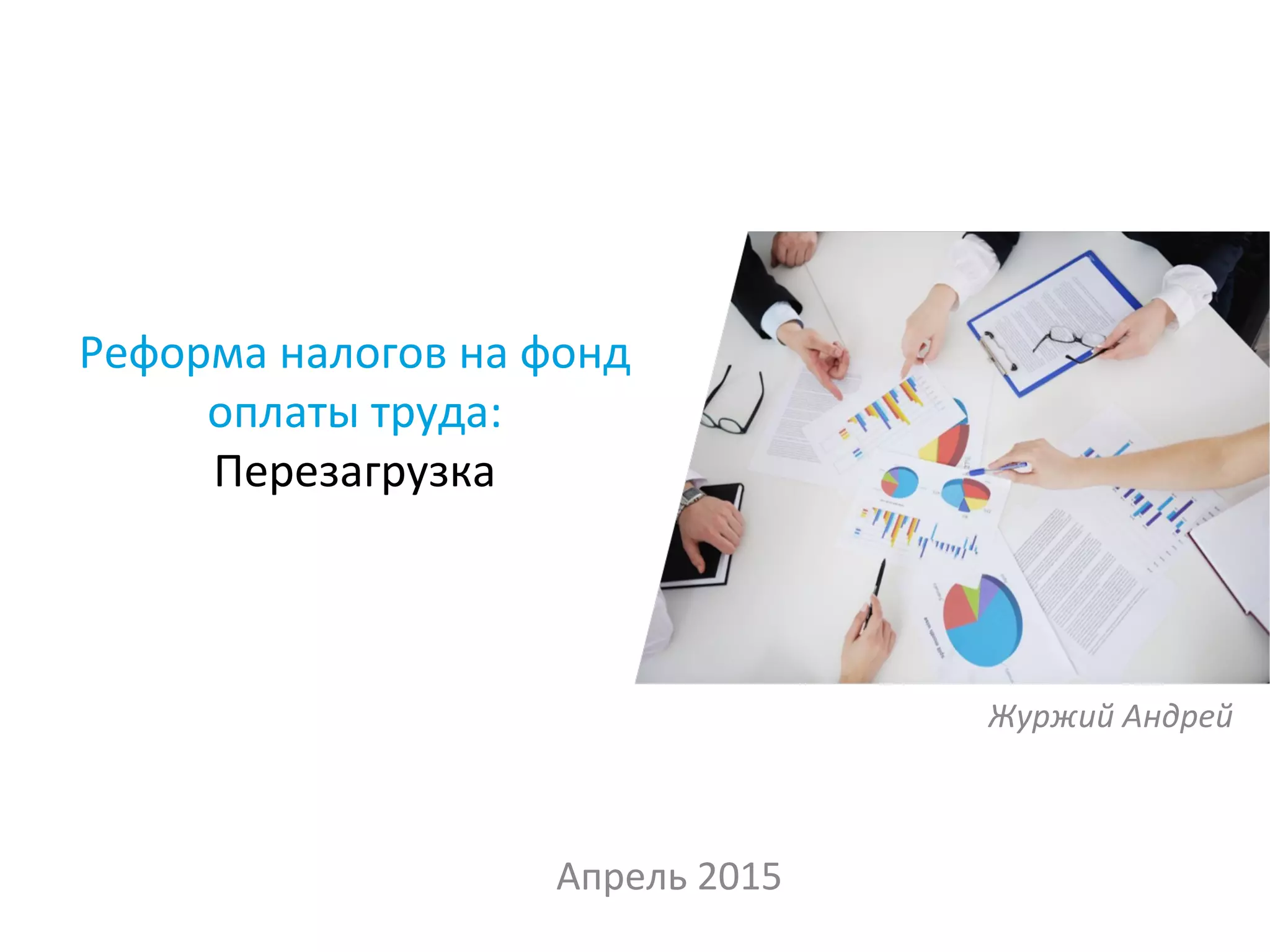 Реформа налогов на фонд
оплаты труда:
Перезагрузка
Апрель 2015
Журжий Андрей
 