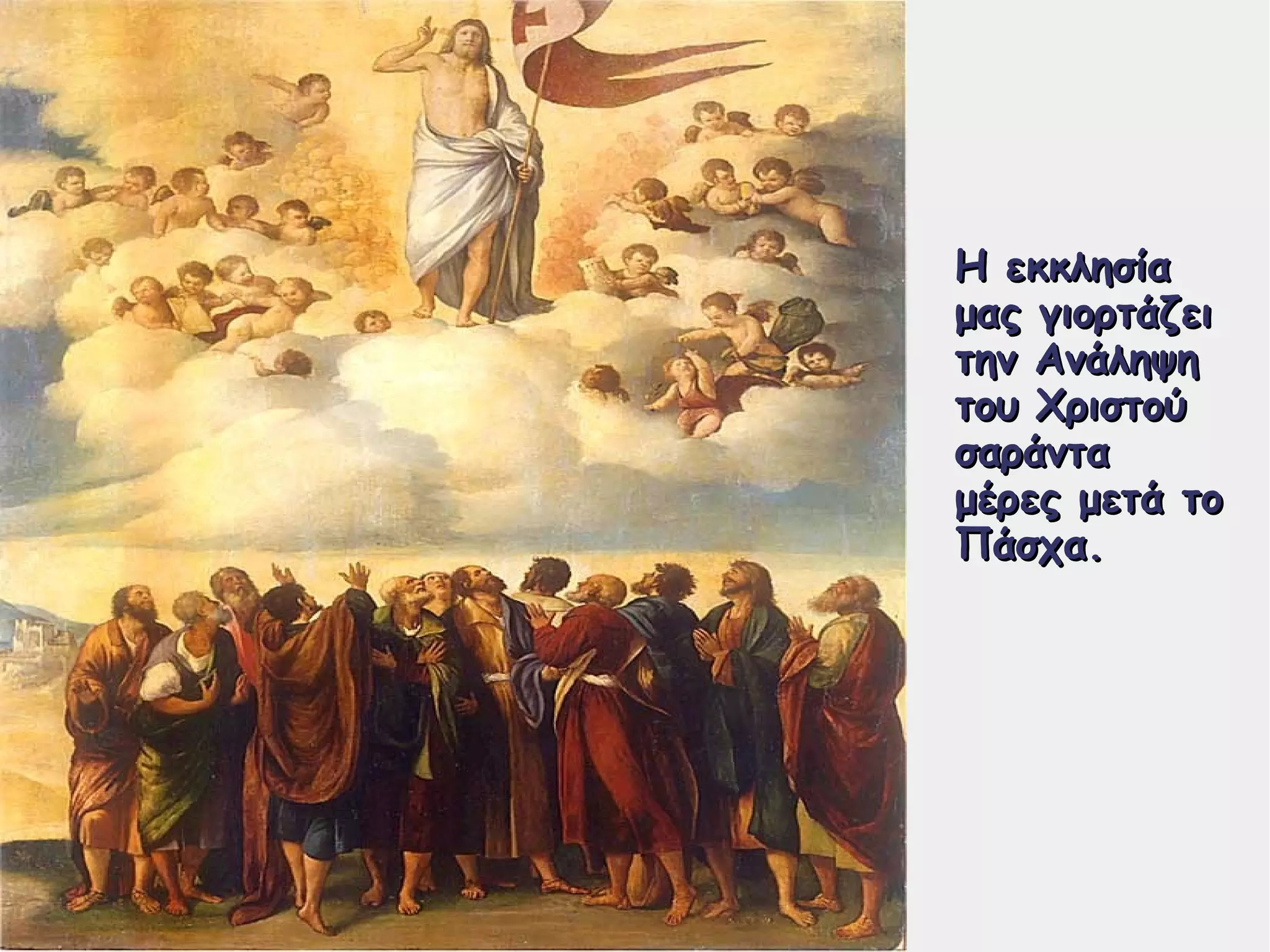 Η εκκλησίαΗ εκκλησία
μας γιορτάζειμας γιορτάζει
την Ανάληψητην Ανάληψη
του Χριστούτου Χριστού
σαράντασαράντα
μέρες μετά τομέρες μετά το
Πάσχα.Πάσχα.
 