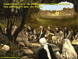 Σαράντα μέρες μετά την Ανάστασή του, ο Ιησούς συνάντησεΣαράντα μέρες μετά την Ανάστασή του, ο Ιησούς συνάντησε
τους μαθητές στο όρος των Ελαίων.τους μαθητές στο όρος των Ελαίων.
 