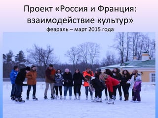Проект «Россия и Франция:
взаимодействие культур»
февраль – март 2015 года
 