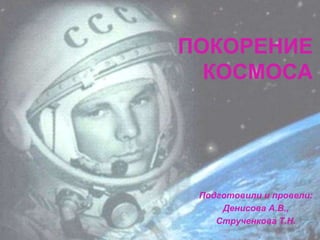 ПОКОРЕНИЕ
КОСМОСА
Подготовили и провели:
Денисова А.В.,
Струченкова Т.Н.