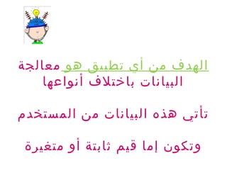 ‫هو‬ ‫تطبيق‬ ‫أي‬ ‫من‬ ‫الهدف‬‫معالجة‬
‫أنواعها‬ ‫باختلف‬ ‫البيانات‬
‫المستخدم‬ ‫من‬ ‫البيانات‬ ‫هذه‬ ‫تأتي‬
‫متغيرة‬ ‫أو‬ ‫ثابتة‬ ‫قيم‬ ‫إما‬ ‫وتكون‬
 