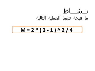 M = 2 * ( 3 - 1 ) ^ 2 / 4
‫نــشـــاط‬
‫التالية‬ ‫العملية‬ ‫تنفيذ‬ ‫نتيجة‬ ‫ما‬
 