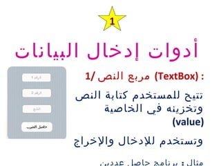 ‫البيانات‬ ‫إدخال‬ ‫أدوات‬
1
1/ ‫النص‬ ‫مربع‬ (TextBox) :
‫النص‬ ‫كتابة‬ ‫للمستخدم‬ ‫تتيح‬
‫الخاصية‬ ‫في‬ ‫وتخزينه‬
(value)
‫والخراج‬ ‫للدخال‬ ‫وتستخدم‬
:‫عددين‬ ‫حاصل‬ ‫برنامج‬ ‫مثال‬
 