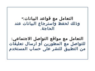 •:‫البيانات‬ ‫قواعد‬ ‫مع‬ ‫التعامل‬
‫عند‬ ‫البيانات‬ ‫واسترجاع‬ ‫لحفظ‬ ‫وذلك‬
.‫الحاجة‬
:‫الجتماعي‬ ‫التواصل‬ ‫مواقع‬ ‫مع‬ ‫التعامل‬
‫تعليقات‬ ‫ارسال‬ ‫أو‬ ‫المطورين‬ ‫مع‬ ‫للتواصل‬
‫المستخدم‬ ‫حساب‬ ‫على‬ ‫للنشر‬ ‫التطبيق‬ ‫من‬
 