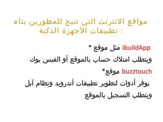 ‫بناء‬ ‫للمطورين‬ ‫تتيح‬ ‫التي‬ ‫النترنت‬ ‫مواقع‬
‫الذكية‬ ‫الجهزة‬ ‫تطبيقات‬ :
* ‫موقع‬ ‫مثل‬ ibuildApp
‫بوك‬ ‫الفيس‬ ‫أو‬ ‫بالموقع‬ ‫حساب‬ ‫امتلك‬ ‫ويتطلب‬
*‫موقع‬ buzztouch
‫آبل‬ ‫ونظام‬ ‫أندرويد‬ ‫تطبيقات‬ ‫لتطوير‬ ‫أدوات‬ ‫يوفر‬
‫بالموقع‬ ‫التسجيل‬ ‫ويتطلب‬
 