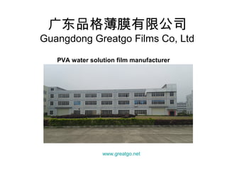 广东品格薄膜有限公司
Guangdong Greatgo Films Co, Ltd
PVA water solution film manufacturer
www.greatgo.net
 