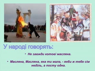 • Не завжди котові масляна.
• Масляна, Масляна, яка ти мала, - якби ж тебе сім
неділь, а посту одна.
 