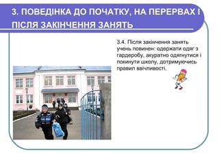 3. ПОВЕДІНКА ДО ПОЧАТКУ, НА ПЕРЕРВАХ І
ПІСЛЯ ЗАКІНЧЕННЯ ЗАНЯТЬ
3.4. Після закінчення занять
учень повинен: одержати одяг з
гардеробу, акуратно одягнутися і
покинути школу, дотримуючись
правил ввічливості.
 