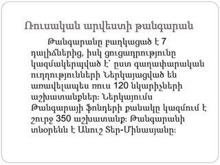 Ռուսական արվեստի թանգարան
Թանգարանը բաղկացած է 7
դալիճներից, իսկ ցուցադրությունը
կազմակերպված է` ըստ գաղափարական
ուղղությունների Ներկայացված են
առավելապես ռուս 120 նկարիչների
աշխատանքներ։ Ներկայումս
Թանգարայի ֆոնդերի քանակը կազմում է
շուրջ 350 աշխատանք։ Թանգարանի
տնօրենն է Անուշ Տեր-Մինասյանը։
 