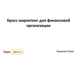 Кросс-маркетинг для финансовой
организации
Никитин Олег
 