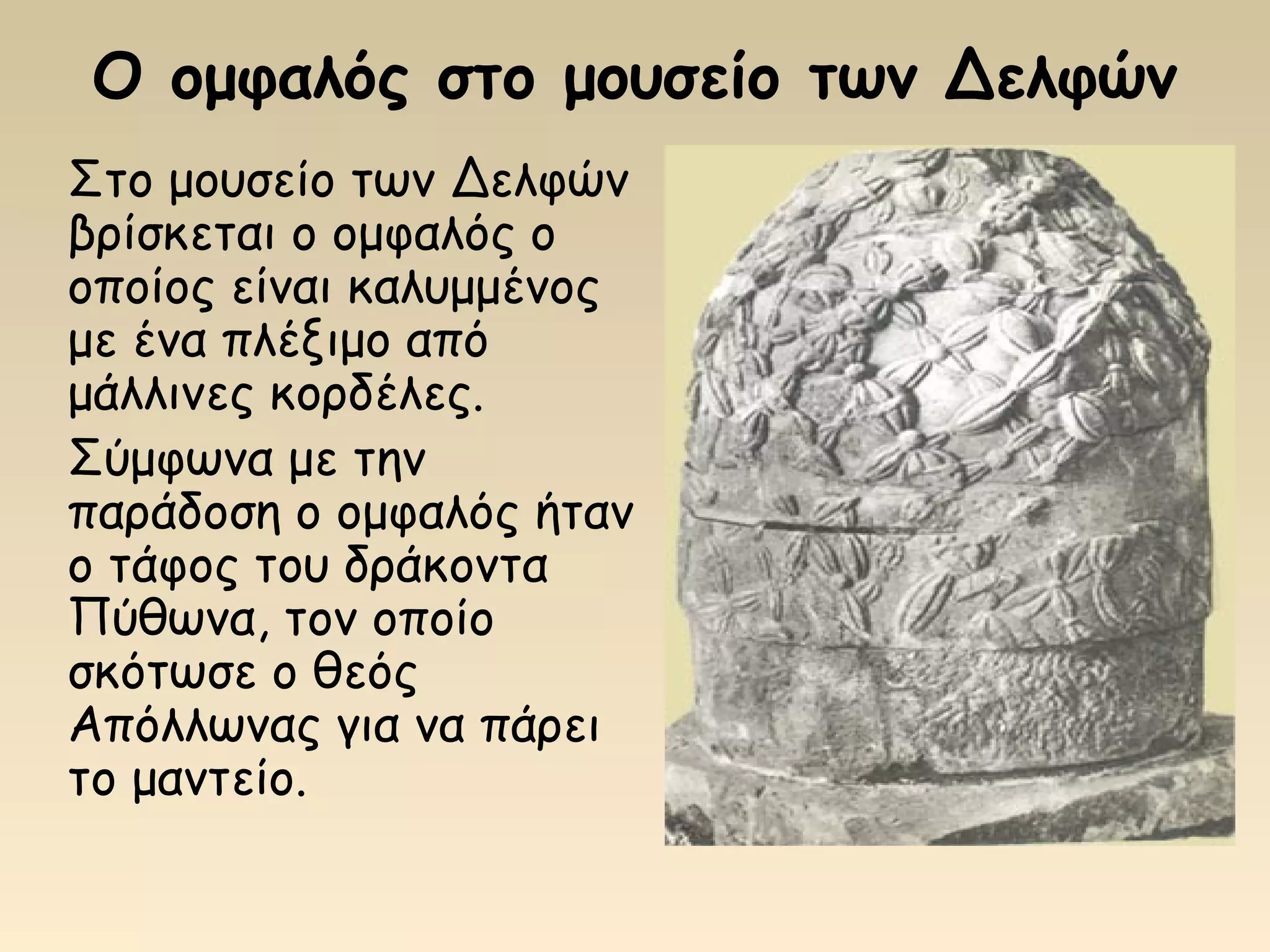Ο ομφαλός στο μουσείο των Δελφών
Στο μουσείο των Δελφών
βρίσκεται ο ομφαλός ο
οποίος είναι καλυμμένος
με ένα πλέξιμο από
μάλλινες κορδέλες.
Σύμφωνα με την
παράδοση ο ομφαλός ήταν
ο τάφος του δράκοντα
Πύθωνα, τον οποίο
σκότωσε ο θεός
Απόλλωνας για να πάρει
το μαντείο.
 