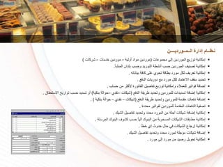 ‫مجموعات‬ ‫إلى‬ ‫الموردين‬ ‫توزي‬ ‫إمكانية‬(‫أولية‬ ‫مواد‬ ‫موردين‬–‫دمات‬ ‫موردين‬–‫شركات‬)
‫المنشأ‬ ‫بلدان‬ ‫وسسا‬ ‫التوريد‬ ‫أنشطة‬ ‫سسا‬ ‫الموردين‬ ‫تكنيف‬ ‫إمكانية‬.
‫بياناته‬ ‫كافة‬ ‫على‬ ‫تسوي‬ ‫بطاقة‬ ‫مورد‬ ‫لكل‬ ‫تعريف‬ ‫إمكانية‬.
‫الدف‬ ‫دوريات‬ ‫م‬ ‫مورد‬ ‫لكل‬ ‫االعتماد‬ ‫سقف‬ ‫تسديد‬.
‫سساا‬ ‫من‬ ‫ر‬ ‫ألك‬ ‫الفاتورة‬ ‫تفاكيل‬ ‫توزي‬ ‫وإمكانية‬ ‫للعمالء‬ ‫فواتير‬ ‫إضافة‬.
‫الدف‬ ‫طريقة‬ ‫وتسديد‬ ‫للموردين‬ ‫تسديدات‬ ‫إضافة‬ ‫إمكانية‬(‫شيكات‬–‫نقدي‬–‫بنكية‬ ‫سوالة‬)‫االستسق‬ ‫تواريخ‬ ‫سسا‬ ‫تسديد‬ ‫أو‬‫اق‬.
‫الدف‬ ‫طريقة‬ ‫وتسديد‬ ‫للموردين‬ ‫مقدمة‬ ‫دفعات‬ ‫إضافة‬(‫شيكات‬–‫نقدي‬–‫بنكية‬ ‫سوالة‬. )
‫مسددة‬ ‫لفواتير‬ ‫للموردين‬ ‫المقدمة‬ ‫الدفعات‬ ‫تكفية‬.
‫الشيك‬ ‫تفاكيل‬ ‫وتسديد‬ ‫مسدد‬ ‫المورد‬ ‫من‬ ‫آجلة‬ ‫شيكات‬ ‫إضافة‬ ‫إمكانية‬.
‫المرسلة‬ ‫البنوك‬ ‫كشوف‬ ‫سسا‬ ً‫ا‬‫آلي‬ ‫البنوك‬ ‫من‬ ‫المسسوبة‬ ‫الشيكات‬ ‫مطابقات‬ ‫إمكانية‬.
‫طأ‬ ‫إي‬ ‫سدوث‬ ‫سال‬ ‫في‬ ‫الشيكات‬ ‫إرجاع‬ ‫إمكانية‬.
‫الشيك‬ ‫تفاكيل‬ ‫وتسديد‬ ‫مسدد‬ ‫لمورد‬ ‫مؤجلة‬ ‫شيكات‬ ‫إضافة‬.
‫مورد‬ ‫إلى‬ ‫مورد‬ ‫من‬ ‫ركيد‬ ‫تسويل‬ ‫إمكانية‬.
‫الــمــورديــــن‬ ‫إدارة‬ ‫نـظــام‬
 