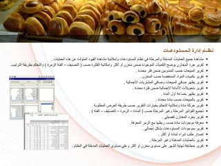 ‫مشاهدة‬ ‫وإمكانية‬ ‫المستودعات‬ ‫نظام‬ ‫في‬ ‫والمرسلة‬ ‫لة‬ ‫المد‬ ‫العمليات‬ ‫جمي‬ ‫مشاهدة‬‫العمليات‬ ‫هذه‬ ‫عن‬ ‫المتولدة‬ ‫القيود‬.
‫جرد‬ ‫تقرير‬‫الم‬‫سسا‬ ‫الفلترة‬ ‫وإمكانية‬ ‫ر‬ ‫أك‬ ‫أو‬ ‫زن‬ ‫م‬ ‫ضمن‬ ‫الموجودة‬ ‫الكميات‬ ‫يوضح‬ ‫ازن‬(‫التكنيف‬–‫الزمرة‬ ‫الفئة‬)‫بط‬ ‫والتسكم‬‫الترتيا‬ ‫ريقة‬.
‫مسددة‬ ‫فتر‬ ‫ضمن‬ ‫المندوبين‬ ‫سسا‬ ‫المبيعات‬ ‫تقرير‬.
‫ا‬ ‫سسا‬ ‫فضة‬ ‫المن‬ ‫المواد‬ ‫بكميات‬ ‫تقرير‬‫لم‬‫زن‬.
‫االجمالية‬ ‫المشتريات‬ ‫وكافي‬ ‫المبيعات‬ ‫كافي‬ ‫يظهر‬ ‫تقرير‬.
‫مسددة‬ ‫فترة‬ ‫ضمن‬ ‫اإلجمالية‬ ‫األمانة‬ ‫بتسويالت‬ ‫تقرير‬.
‫المدة‬ ‫أول‬ ‫بضاعة‬ ‫يظهر‬ ‫تقرير‬.
‫مسددة‬ ‫مادة‬ ‫سسا‬ ‫بالمبيعات‬ ‫تقرير‬.
‫المطلوبة‬ ‫العرض‬ ‫طريقة‬ ‫سسا‬ ‫التقرير‬ ‫يارات‬ ‫ب‬ ‫التسكم‬ ‫وإمكانية‬ ‫مادة‬ ‫سركة‬ ‫تقرير‬.
‫سسا‬ ‫المرسلة‬ ‫وغير‬ ‫المرسلة‬ ‫الفواتير‬ ‫تجمي‬(‫المادة‬–‫الزمرة‬–‫التكنيف‬–‫الفئة‬. )
‫ا‬ ‫بجرد‬ ‫تقرير‬‫ا‬ ‫لم‬‫تفكيلي‬ ‫زن‬.
‫المعرفة‬ ‫الزمر‬ ‫م‬ ‫ربطها‬ ‫سسا‬ ‫مادة‬ ‫موجودات‬ ‫معرفة‬.
‫إجمالي‬ ‫بشكل‬ ‫المستودعات‬ ‫بموجودات‬ ‫تقرير‬.
‫ر‬ ‫أك‬ ‫أو‬ ‫لمادة‬ ‫شراء‬ ‫طلا‬ ‫إكدار‬.
‫المرسلة‬ ‫وغير‬ ‫لة‬ ‫المد‬ ‫بالعمليات‬ ‫تقرير‬.
‫في‬ ‫لة‬ ‫المد‬ ‫العمليات‬ ‫مستوى‬ ‫وعلى‬ ‫ر‬ ‫أك‬ ‫أو‬ ‫زن‬ ‫م‬ ‫مستوى‬ ‫على‬ ‫الشهر‬ ‫نهاية‬ ‫بمطابقة‬ ‫تقرير‬‫النظام‬.
‫الـمـستـودعــات‬ ‫إدارة‬ ‫نـظــام‬
 