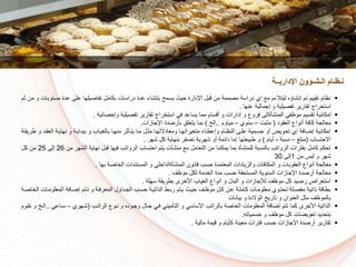 ‫مست‬ ‫عدة‬ ‫على‬ ‫تفاكيلها‬ ‫بكامل‬ ‫دراسات‬ ‫عدة‬ ‫بإنشاء‬ ‫يسمح‬ ‫سيث‬ ‫اإلدارة‬ ‫قبل‬ ‫من‬ ‫مكممة‬ ‫دراسة‬ ‫إي‬ ‫م‬ ‫ليتالءم‬ ‫إنشاؤه‬ ‫تم‬ ‫تقييم‬ ‫نظام‬‫م‬ ‫من‬ ‫و‬ ‫ويات‬
‫و‬ ‫تفكيلية‬ ‫تقارير‬ ‫راج‬ ‫است‬‫عنها‬ ‫إجمالية‬.
‫وإسكائية‬ ‫تفكيلية‬ ‫تقارير‬ ‫راج‬ ‫است‬ ‫في‬ ‫يساعد‬ ‫مما‬ ‫أقسام‬ ‫و‬ ‫إدارات‬ ‫و‬ ‫فروع‬ ‫المنشأةإلى‬ ‫موظفي‬ ‫تقسيم‬ ‫إمكانية‬.
‫العقود‬ ‫أنواع‬ ‫كافة‬ ‫معالجة‬(‫بت‬ ‫م‬–‫سنوي‬–‫مياوم‬..‫الخ‬)‫اإلجازات‬ ‫بأركدة‬ ‫يتعلق‬ ‫بما‬.
‫و‬ ‫العقرد‬ ‫نهايرة‬ ‫و‬ ‫ببدايرة‬ ‫و‬ ‫بالغيراا‬ ‫منهرا‬ ‫ر‬ ‫يترأ‬ ‫مرا‬ ‫رل‬ ‫م‬ ‫ومعادالتهرا‬ ‫متغيراتهرا‬ ‫وإعطراء‬ ‫النظرام‬ ‫علرى‬ ‫سسرمية‬ ‫أو‬ ‫تعرويض‬ ‫إي‬ ‫إضرافة‬ ‫إمكانية‬‫طريقرة‬
‫االستساا‬(‫مبلغ‬–‫نسبة‬-‫أيام‬)‫شهر‬ ‫كل‬ ‫بنهاية‬ ‫تكفر‬ ‫شهرية‬ ‫أو‬ ‫دائمة‬ ‫إما‬ ‫طبيعتها‬ ‫و‬.
‫م‬ ‫الشهر‬ ‫نهاية‬ ‫قبل‬ ‫فيها‬ ‫الرواتا‬ ‫استساا‬ ‫يتم‬ ‫منشآت‬ ‫م‬ ‫التعامل‬ ‫من‬ ‫يمكننا‬ ‫بما‬ ‫للمنشأة‬ ‫بالنسبة‬ ‫الرواتا‬ ‫بفترات‬ ‫كامل‬ ‫تسكم‬‫ن‬26‫إلى‬25‫كل‬ ‫من‬
‫من‬ ‫ليس‬ ‫و‬ ‫شهر‬1‫إلى‬30
‫بها‬ ‫اكة‬ ‫ال‬ ‫المستندات‬ ‫و‬ ‫لي‬ ‫المنشأةالدا‬ ‫قانون‬ ‫سسا‬ ‫المعتمدة‬ ‫والزيادات‬ ‫المكافآت‬ ‫و‬ ‫العقوبات‬ ‫أنواع‬ ‫معالجة‬.
‫موظف‬ ‫لكل‬ ‫دمة‬ ‫ال‬ ‫مدة‬ ‫سسا‬ ‫المستسقة‬ ‫السنوية‬ ‫اإلجازات‬ ‫أركدة‬ ‫معالجة‬.
‫سهلة‬ ‫بطريقة‬ ‫رى‬ ‫األ‬ ‫الغياا‬ ‫أنواع‬ ‫و‬ ‫البدل‬ ‫و‬ ‫لإلجازات‬ ‫موظف‬ ‫كل‬ ‫ركيد‬ ‫استعراض‬.
‫ا‬ ‫المعلومرات‬ ‫إضرافة‬ ‫ترتم‬ ‫و‬ ‫المعرفرة‬ ‫الجرداول‬ ‫سسرا‬ ‫الذاتيرة‬ ‫ربرط‬ ‫يرتم‬ ‫سيرث‬ ‫موظرف‬ ‫كرل‬ ‫عرن‬ ‫كاملرة‬ ‫معلومرات‬ ‫تستروي‬ ‫مفكرلة‬ ‫ذاتية‬ ‫بطاقة‬‫اكرة‬ ‫ل‬
‫بيانات‬ ‫و‬ ‫الوالدة‬ ‫تاريخ‬ ‫و‬ ‫العنوان‬ ‫ل‬ ‫م‬ ‫بالموظف‬
‫الراترا‬ ‫نروع‬ ‫و‬ ‫وجروده‬ ‫سرال‬ ‫فري‬ ‫التأميني‬ ‫و‬ ‫األساسي‬ ‫بالراتا‬ ‫اكة‬ ‫ال‬ ‫المعلومات‬ ‫إضافة‬ ‫تتم‬ ‫كما‬ ‫رى‬ ‫األ‬ ‫الذاتية‬(‫شرهري‬–‫سراعي‬..‫الرخ‬‫نقروم‬ ‫و‬
‫سسمياته‬ ‫و‬ ‫موظف‬ ‫كل‬ ‫تعويضات‬ ‫بتسديد‬.
‫مالية‬ ‫قيمة‬ ‫و‬ ‫كأيام‬ ‫معينة‬ ‫فترات‬ ‫سسا‬ ‫اإلجازات‬ ‫أركدة‬ ‫تقارير‬.
‫اإلداريــة‬ ‫الـشـؤون‬ ‫نـظـام‬
 