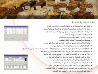 ‫الفترات‬ ‫بين‬ ‫واالنتقال‬ ‫المساسبة‬ ‫بنظام‬ ‫الموجودة‬ ‫المساسبية‬ ‫بالفترات‬ ‫التسكم‬.
‫نظام‬ ‫في‬ ‫لة‬ ‫المد‬ ‫اليومية‬ ‫السندات‬ ‫تكنيف‬ ‫ليتم‬ ‫للمستندات‬ ‫أنواع‬ ‫إضافة‬‫المساسبة‬.
‫اإلسكائية‬ ‫السسابات‬ ‫سركة‬ ‫في‬ ‫دامها‬ ‫است‬ ‫ليتم‬ ‫اإلسكائية‬ ‫السسابات‬ ‫تعريف‬.
‫المطلوا‬ ‫بالشكل‬ ‫التوزي‬ ‫سندات‬ ‫قوالا‬ ‫تكميم‬.
‫المطلوا‬ ‫التكنيف‬ ‫سسا‬ ‫اإلسكائية‬ ‫السسابات‬ ‫تكنيف‬.
‫المطلوا‬ ‫بالشكل‬ ‫اإلسكائية‬ ‫السسابات‬ ‫قوالا‬ ‫تكميم‬.
‫الربط‬ ‫ليتم‬ ‫المساسبية‬ ‫الشجرة‬ ‫في‬ ‫وتعديلها‬ ‫سسابات‬ ‫إضافة‬ ‫إمكانية‬‫بعد‬ ‫فيما‬ ‫عليها‬.
‫وترسيلها‬ ‫المساسبة‬ ‫نظام‬ ‫في‬ ‫يدوية‬ ‫مساسبية‬ ‫قيود‬ ‫ال‬ ‫إد‬ ‫إمكانية‬.
‫المستلمة‬ ‫الجهة‬ ‫وتسديد‬ ‫وكرف‬ ‫استالم‬ ‫من‬ ‫الكندوق‬ ‫عمليات‬ ‫ال‬ ‫إد‬ ‫إمكانية‬(‫عمي‬ ‫أو‬ ‫مورد‬ ‫أو‬ ‫عام‬ ‫سساا‬ ‫سواء‬‫ل‬).
‫تسريكه‬ ‫نريد‬ ‫الذي‬ ‫السساا‬ ‫وتسديد‬ ‫سسا‬ ‫أو‬ ‫إيداع‬ ‫من‬ ‫البنوك‬ ‫عمليات‬ ‫ال‬ ‫إد‬ ‫إمكانية‬
‫تاره‬ ‫ن‬ ‫الذي‬ ‫السساا‬ ‫م‬ ‫وربطه‬ ‫المكرف‬ ‫أو‬ ‫الكندوق‬ ‫من‬ ‫كرف‬ ‫أمر‬ ‫ال‬ ‫إد‬.
‫تاره‬ ‫ن‬ ‫الذي‬ ‫السساا‬ ‫م‬ ‫وربطه‬ ‫المكرف‬ ‫أو‬ ‫للكندوق‬ ‫قبض‬ ‫أمر‬ ‫ال‬ ‫إد‬.
‫المساسبة‬ ‫نظام‬ ‫في‬ ‫لة‬ ‫والمد‬ ‫المرسلة‬ ‫القيود‬ ‫من‬ ‫قيد‬ ‫عكس‬ ‫إمكانية‬.
‫المساسبية‬ ‫الشجرة‬ ‫من‬ ‫بسساا‬ ‫وربطها‬ ‫إسكائية‬ ‫سركات‬ ‫إضافة‬.
‫النظام‬ ‫في‬ ‫المعرفة‬ ‫البنوك‬ ‫بين‬ ‫مكرفية‬ ‫تسويل‬ ‫إشعارات‬ ‫إضافة‬ ‫إمكانية‬.
‫المساسبي‬ ‫الدليل‬ ‫في‬ ‫الموجودة‬ ‫الفرعية‬ ‫السسابات‬ ‫على‬ ‫تقديرية‬ ‫موازنة‬ ‫ال‬ ‫إد‬.
‫الكرف‬ ‫سعر‬ ‫فاض‬ ‫ان‬ ‫أو‬ ‫ارتفاع‬ ‫سال‬ ‫في‬ ‫للعمالت‬ ‫تقييم‬ ‫إضافة‬.
‫الـعـامـــة‬ ‫الـمحـاسـبـة‬ ‫نـظــام‬
 
