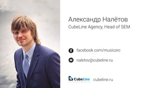 Александр Налётов
СubeLine Agency, Head of SEM
facebook.com/musicorc
naletov@cubeline.ru
cubeline.ru
 
