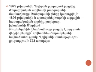  1979 թվականին Դիլիջան քաղաքում բացվեց
Ժողովրդական արվեստի թանգարանի
մասնաճյուղը։ Թանգարանի շենքը կառուցվել է
1896 թվականին և պատկանել հայտնի ազգային –
հասարակական գործիչ, բարերար,
իշխանուհի Մարիամ
Թումանյանին։ Մասնաճյուղը բացվել է այդ տան
վերջին բնակչի՝ Հովհաննես Շարամբեյանի
նախաձեռնությամբ։ Դիլիջանի մասնայճյուղում
ցուցադվում է 723 առարկա։
 