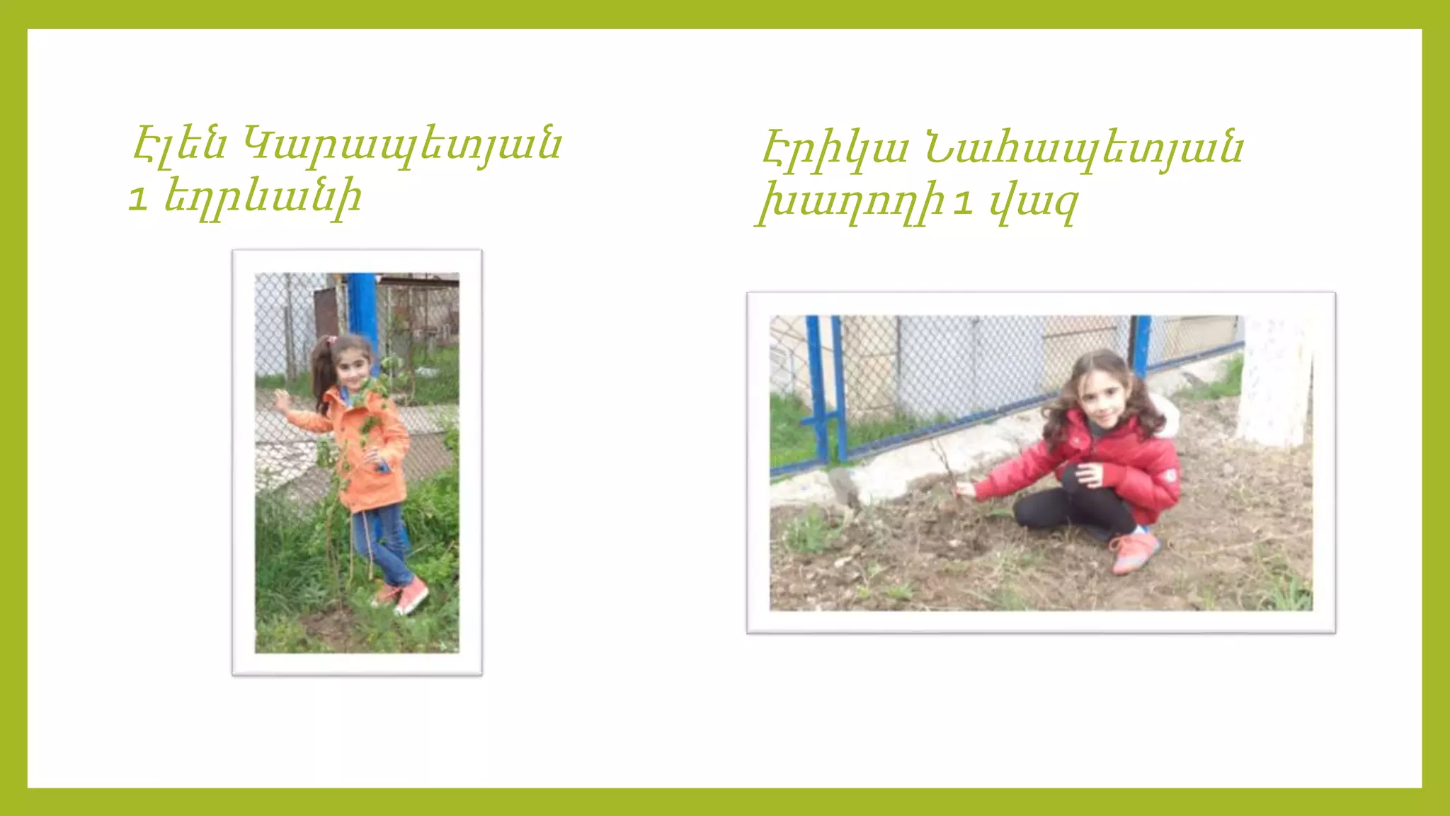 Էլեն Կարապետյան
1 եղրևանի
Էրիկա Նահապետյան
խաղողի 1 վազ
 