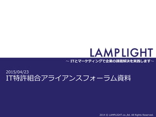 2015/04/23
IT特許組合アライアンスフォーラム資料
2014 © LAMPLIGHT.co.,ltd. All Rights Reserved.
～ ITとマーケティングで企業の課題解決を実践します～
 