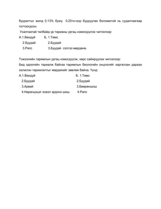 бууралтыг жилд 0.13% буюу 0.25тн-оор бууруулах боломжтой нь судалгаагаар
тогтоогдсон.
Усалгаатай талбайд үр тарианы ургац нэмэгдүүлэх чиглэлээр:
А.1.Вандуй Б. 1.Төмс
2.Буудай 2.Буудай
3.Рапс 3.Буудай сэлгээ мөрдөнө.
Тэжээлийн таримлын ургац нэмэгдүүлж, хөрс сайжруулах чиглэлээр:
Бид одоогийн тариалж байгаа таримлын биологийн онцлогийг харгалзан дараах
ээлжлэн тариалалтыг мөрдөхийг зөвлөж байна. Үүнд:
А.1.Вандуй Б. 1.Төмс
2.Буудай 2.Буудай
3.Арвай 3.Бөөрөншош
4.Наранцэцэг эсвэл эрдэнэ шиш 4.Рапс
 