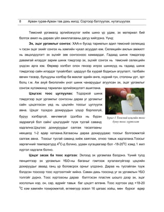 8 Арван гурав-Арван тав дахь жилд: Сортоор батлуулах, нутагшуулах
Төмсний ургамалд эрлийзжүүлэг хийж шинэ үр удам, эх материал бий
болгох ажил нь дараах үйл ажиллагааны дагуу хийгдэнэ. Үүнд:
Эх, эцэг ургамлыг сонгох: ХАА-н бусад таримлын адил төмсний селекцид
ч гэсэн эцэг эхийг сонгох нь хамгийн чухал асуудал юм. Селекцийн ажлын амжилт
нь эвцэлдүүлэгт эх эцгийг зөв сонгосноос хамаардаг. Гадаад шинж тэмдэгээр
давамгай илэрдэг зарим шинж тэмдгээр эх, эцгийг сонгох нь төмсний селекцийн
үндсэн арга юм. Өөрөөр хэлбэл олон генээр илрэх шинжүүд нь гадаад шинж
тэмдэгээр сайн илэрдэг тухайлбал: цардуул ба хуурай бодисын агуулалт, талбайн
өвчин тэсвэр, булцууны хэлбэр ба махлаг эдийн өнгө, нүдний гүн, столоны урт, эрт
болц г.м. Аж ахуй биологийн үнэт шинж чанаруудыг агуулсан эх, эцэг ургамлыг
сонгож хүлэмжинд тариалан эрлийзжүүлэгт ашиглана.
Цэцгээс тоос цуглуулах: Тодорхой шинж
тэмдэгээр эцэг ургамлыг сонгосны дараа уг ургамлыг
сайн цэцэглэсэн үед нь цэцгийн тоосыг цуглуулж
авна. Цэцэг түүхдээ дохируудын үзүүр борлоогүй,
буруу хэлбэргүй, өвчлөөгүй /дэлбээ нь бүрэн
задраагүй бол сайн/ цэцгүүдийг түүж тусгай саванд
хадгална.Цэцгээс дохиуруудыг салгаж тасалгааны
нөхцөлд 1-2 өдөр хатаана.Хатаасны дараа дохируудаас тоосыг болгоомжтой
салгаж авна. Тоосыг тусгай саванд хийж хаяглаж, огноо тавьж хадгалана.Тоосыг
хөргөгчний температурд 40
С-д богино, удаан хугацаагаар бол -18-200
С хэмд 1 жил
хүртэл хадгалж болно.
Цэцэг засах ба тоос хүртээх: Эхлээд эх ургамлаа бэлдэнэ. Үүний тулд
пенциптээр эх ургамлын ҮБО-ны баганыг гэмтээж хугалахгүйгээр цэцгийн
дохируудыг аваад ганц үр боловсрох орныг үлдээнэ. Дараа нь тусгайлан түүж
бэлдсэн тоосоор тоос хүртээлтийг хийнэ. Саван дахь тоосонд уг эх ургамлын ҮБО
толгойг дүрнэ. Тоос хүртээсны дараа бэлтгэсэн пластик шошго дээр эх, эцэг
хослолын нэр, он, сар, өдрийг тавьж баг цэцэгт өлгөнө. Тоос хүртээх үед +18-20
0
С хэм хамгийн тохиромжтой, өглөөгүүр эсвэл 16 цагаас хойш, мөн бүрхэг өдөр
Зураг-1 Төмсний цэцгийн тоос
буюу тоос хүртээлт
 