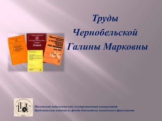 Труды
Чернобельской
Галины Марковны
Московский педагогический государственный университет
Представлены издания из фонда библиотеки химического факультета