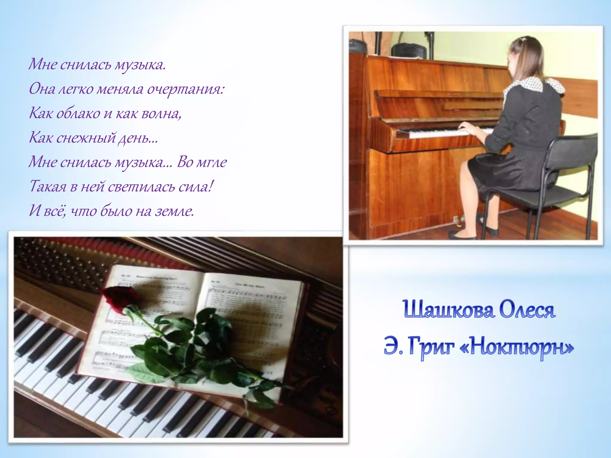 Мне снилась музыка.
Она легко меняла очертания:
Как облако и как волна,
Как снежный день...
Мне снилась музыка... Во мгле
Такая в ней светилась сила!
И всё, что было на земле.
 