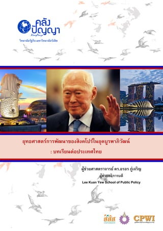 วิทยาลัยรัฐกิจ มหาวิทยาลัยรังสิต
ยุทธศาสตร์การพัฒนาของสิงคโปร์ในยุคบูรพาภิวัฒน์
: บทเรียนต่อประเทศไทย
ผู้ช่วยศาสตราจารย์ ดร.อรอร ภู่เจริญ
ผู้ช่วยอธิการบดี
Lee Kuan Yew School of Public Policy
 