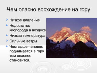 Чем опасно восхождение на горуЧем опасно восхождение на гору
 Низкое давлениеНизкое давление
 НедостатокНедостаток
кислорода в воздухекислорода в воздухе
 Низкая температураНизкая температура
 Сильные ветрыСильные ветры
 Чем выше человекЧем выше человек
поднимается в горуподнимается в гору
тем опаснеетем опаснее
становится.становится.
 