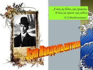 Я так же беден, как природа,
И так же прост, как небеса
О.Э.Мандельштам
 