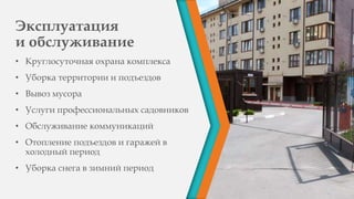 Эксплуатация
и обслуживание
• Круглосуточная охрана комплекса
• Уборка территории и подъездов
• Вывоз мусора
• Услуги профессиональных садовников
• Обслуживание коммуникаций
• Отопление подъездов и гаражей в
холодный период
• Уборка снега в зимний период
 