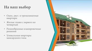 На ваш выбор
• Одно, двух и трехкомнатные
квартиры
• Жилые этажи с первого по
четвертый
• Разнообразные планировочные
решения
• Уникальные квартиры
мансардного типа
 