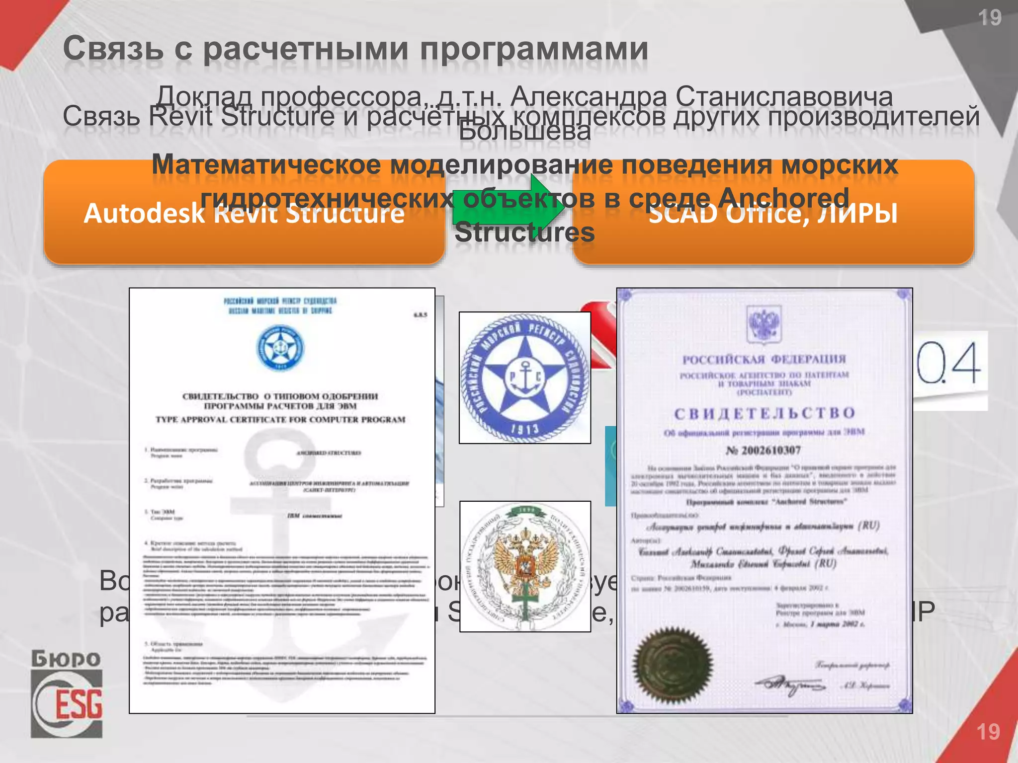 Autodesk Revit Structure SCAD Office, ЛИРЫ
Связь с расчетными программами
Связь Revit Structure и расчётных комплексов других производителей
Возможность связи с широко используемыми в нашей стране
расчётными комплексами SCAD Office, ЛИРА 10.4, ЛИРА САПР
Доклад профессора, д.т.н. Александра Станиславовича
Большева
Математическое моделирование поведения морских
гидротехнических объектов в среде Anchored
Structures
 